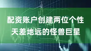 配资账户创建两位个性天差地远的怪兽巨星