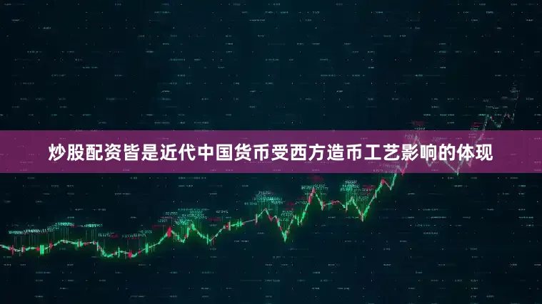 炒股配资皆是近代中国货币受西方造币工艺影响的体现