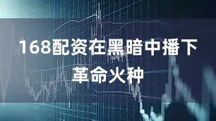 168配资在黑暗中播下革命火种