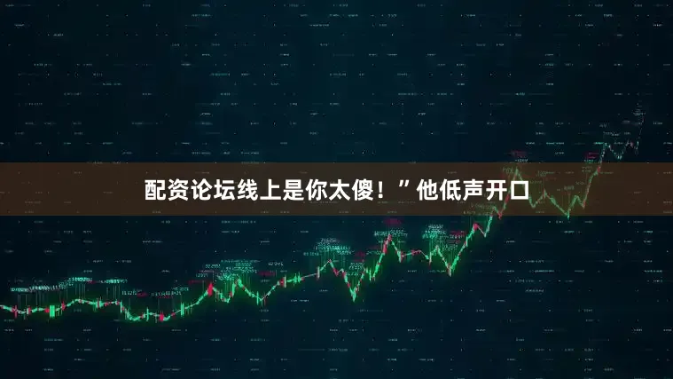 配资论坛线上是你太傻！”他低声开口