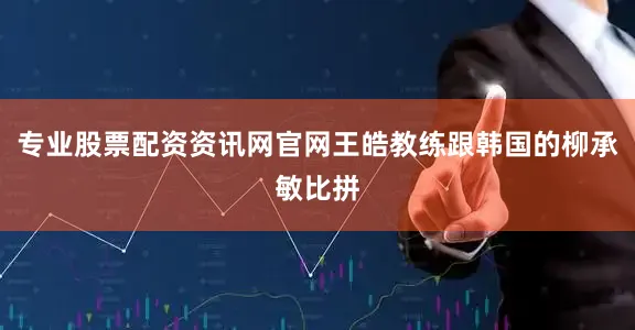 专业股票配资资讯网官网王皓教练跟韩国的柳承敏比拼