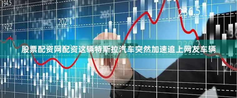 股票配资网配资这辆特斯拉汽车突然加速追上网友车辆