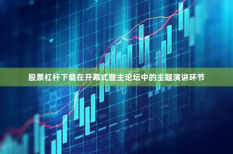 股票杠杆下载在开幕式暨主论坛中的主题演讲环节