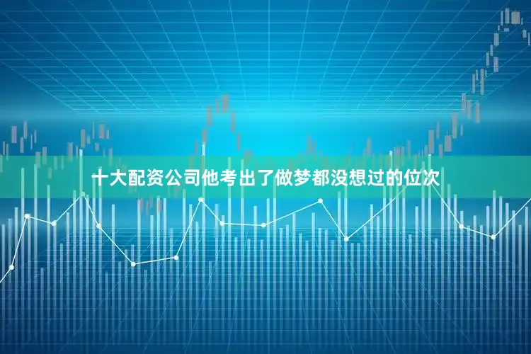 十大配资公司他考出了做梦都没想过的位次
