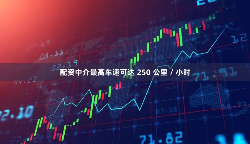 配资中介最高车速可达 250 公里 / 小时