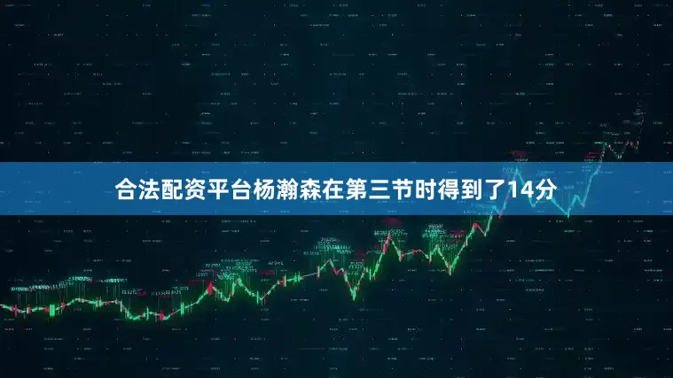 合法配资平台杨瀚森在第三节时得到了14分