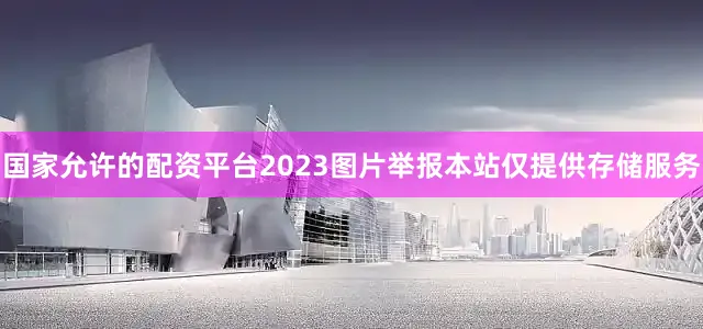 国家允许的配资平台2023图片举报本站仅提供存储服务